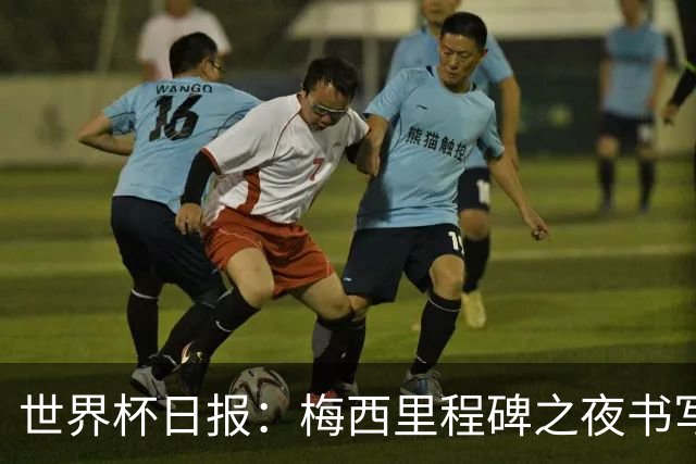世界杯日报：梅西里程碑之夜书写传奇 姆巴佩加冕法国队史射手王