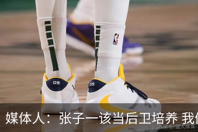 媒体人：张子一该当后卫培养 我们要高后卫、又高又有体重的前锋