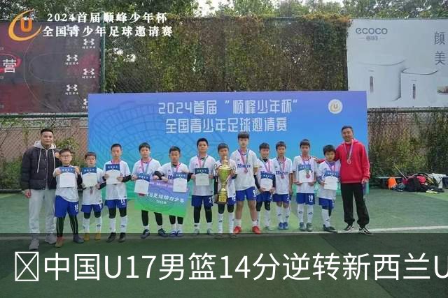 🏀中国U17男篮14分逆转新西兰U17男篮 张淳智24分 陈昱休11中2