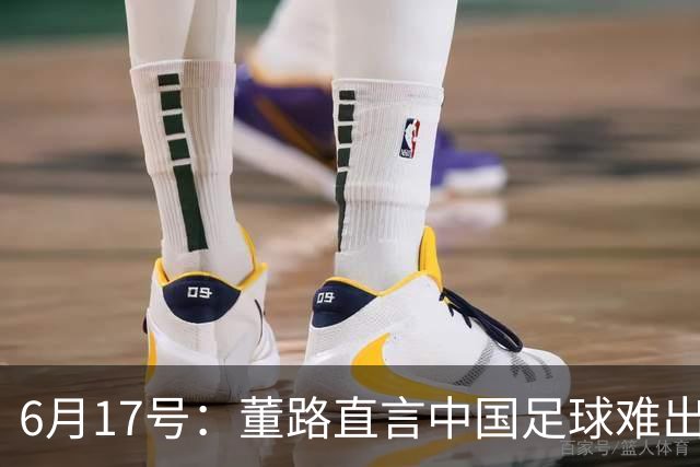 6月17号：董路直言中国足球难出C罗，天赋才是真正的关键，平台引导未来或能出巨星