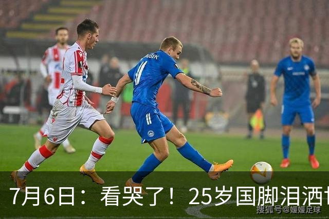 7月6日：看哭了！25岁国脚泪洒世界杯替补席，一项全新纪录成伤心导火索