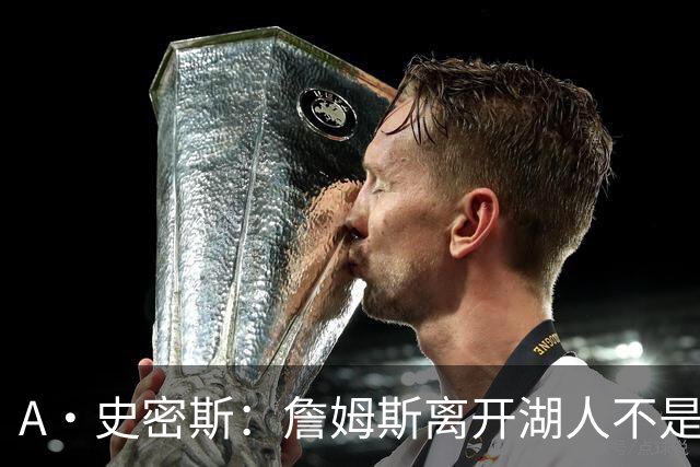 A·史密斯：詹姆斯离开湖人不是因为钱 而是感到了不被尊重